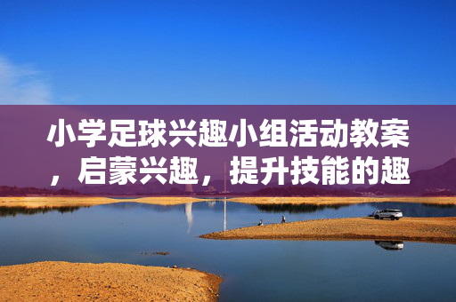 小学足球兴趣小组活动教案，启蒙兴趣，提升技能的趣味足球之旅
