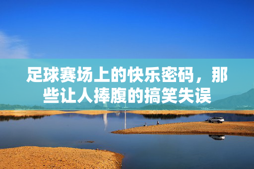 足球赛场上的快乐密码，那些让人捧腹的搞笑失误