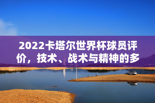 2022卡塔尔世界杯球员评价，技术、战术与精神的多维审视，2022卡塔尔世界杯球员评价，技术、战术与精神的多维审视