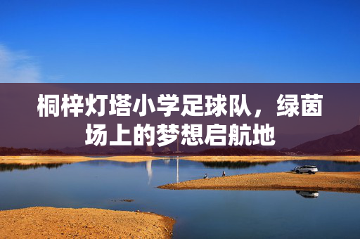 桐梓灯塔小学足球队，绿茵场上的梦想启航地