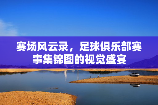 赛场风云录，足球俱乐部赛事集锦图的视觉盛宴