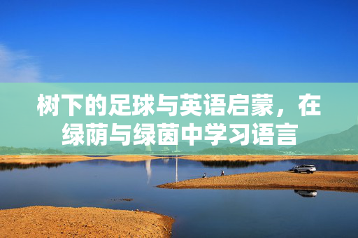 树下的足球与英语启蒙，在绿荫与绿茵中学习语言
