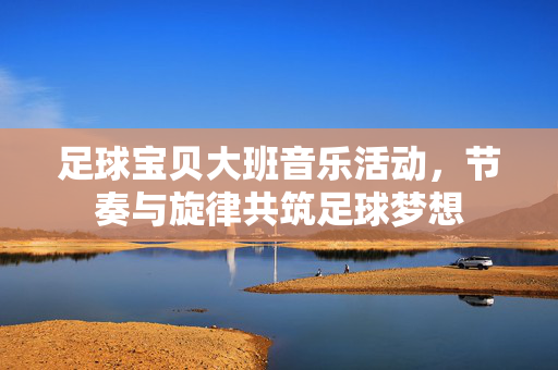 足球宝贝大班音乐活动,节奏与旋律共筑足球梦想