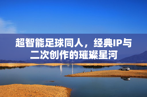 超智能足球同人，经典IP与二次创作的璀璨星河
