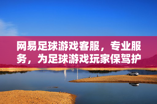 网易足球游戏客服，专业服务，为足球游戏玩家保驾护航