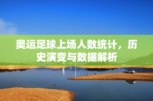 奥运足球上场人数统计，历史演变与数据解析
