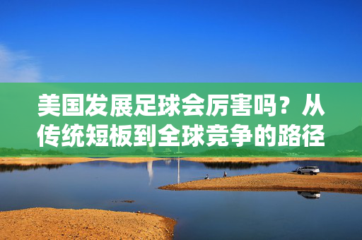 美国发展足球会厉害吗？从传统短板到全球竞争的路径分析