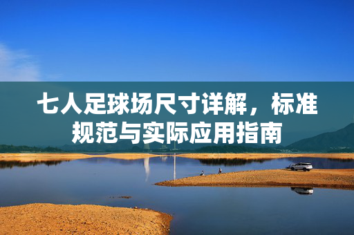 七人足球场尺寸详解，标准规范与实际应用指南