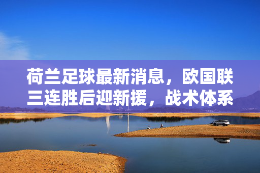 荷兰足球最新消息，欧国联三连胜后迎新援，战术体系优化显活力