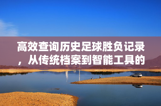 高效查询历史足球胜负记录，从传统档案到智能工具的演变与实用指南