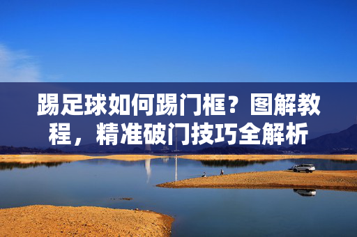 踢足球如何踢门框？图解教程，精准破门技巧全解析