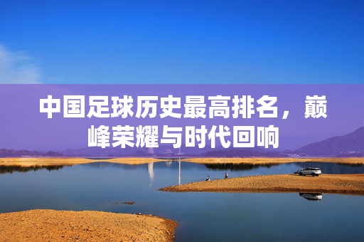 中国足球历史最高排名，巅峰荣耀与时代回响