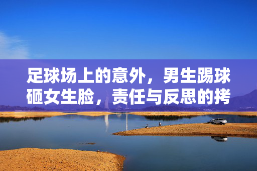 足球场上的意外，男生踢球砸女生脸，责任与反思的拷问，足球场意外，男生踢球砸女生脸，责任与反思的拷问
