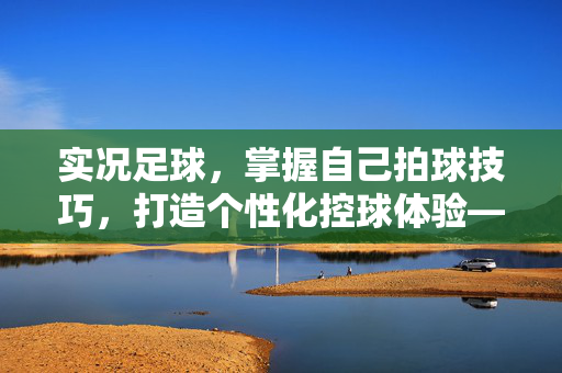 实况足球，掌握自己拍球技巧，打造个性化控球体验——从新手到进阶的拍球操作指南