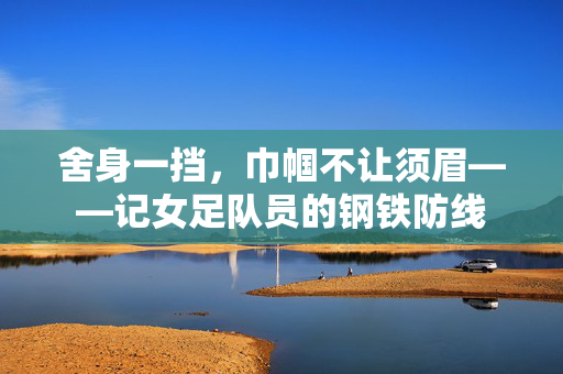 舍身一挡，巾帼不让须眉——记女足队员的钢铁防线