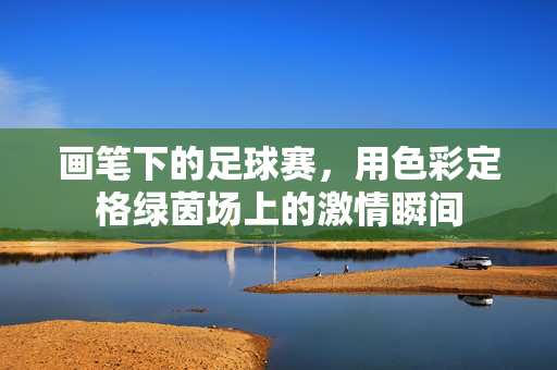 画笔下的足球赛，用色彩定格绿茵场上的激情瞬间