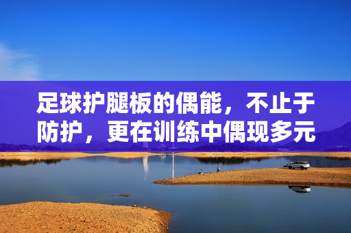 足球护腿板的偶能，不止于防护，更在训练中偶现多元价值