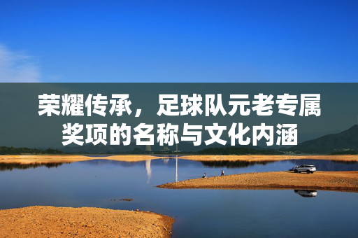 荣耀传承，足球队元老专属奖项的名称与文化内涵
