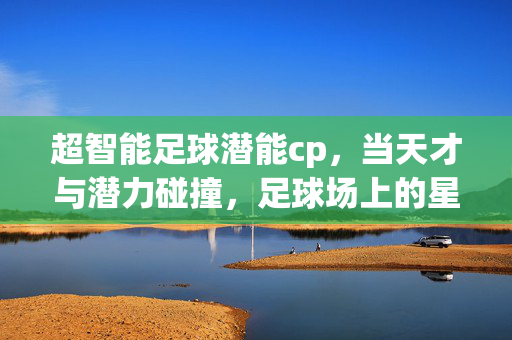 超智能足球潜能cp，当天才与潜力碰撞，足球场上的星辰闪耀