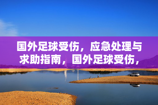 国外足球受伤，应急处理与求助指南，国外足球受伤，应急处理与求助指南