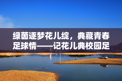 绿茵逐梦花儿绽，典藏青春足球情——记花儿典校园足球比赛