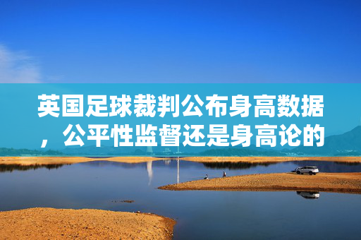 英国足球裁判公布身高数据，公平性监督还是身高论的再探讨？