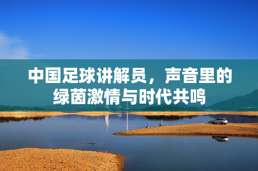 中国足球讲解员，声音里的绿茵激情与时代共鸣