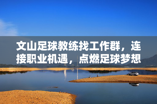 文山足球教练找工作群，连接职业机遇，点燃足球梦想的桥梁