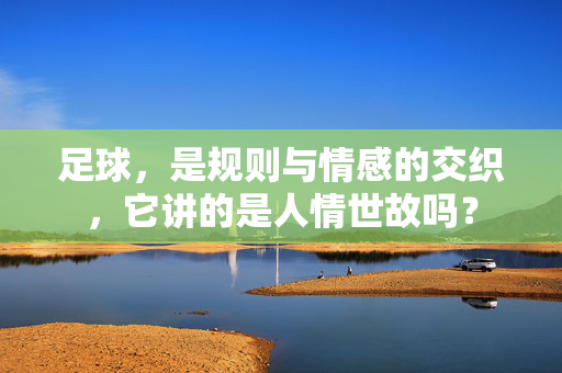 足球，是规则与情感的交织，它讲的是人情世故吗？