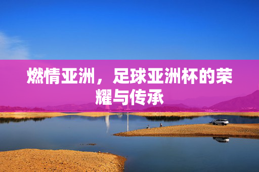 燃情亚洲，足球亚洲杯的荣耀与传承