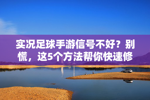 实况足球手游信号不好？别慌，这5个方法帮你快速修复