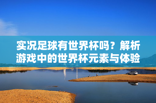 实况足球有世界杯吗？解析游戏中的世界杯元素与体验
