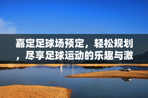 嘉定足球场预定，轻松规划，尽享足球运动的乐趣与激情，嘉定足球场预定，轻松规划，尽享足球运动乐趣与激情