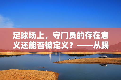足球场上，守门员的存在意义还能否被定义？——从踢足球还有守门员了吗的疑问谈起