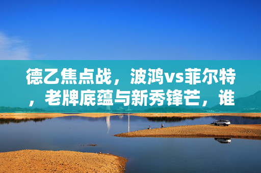 德乙焦点战，波鸿vs菲尔特，老牌底蕴与新秀锋芒，谁能主导赛场？