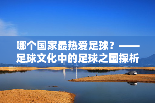 哪个国家最热爱足球？——足球文化中的足球之国探析