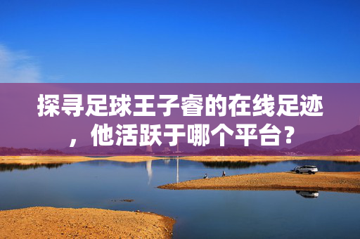 探寻足球王子睿的在线足迹，他活跃于哪个平台？