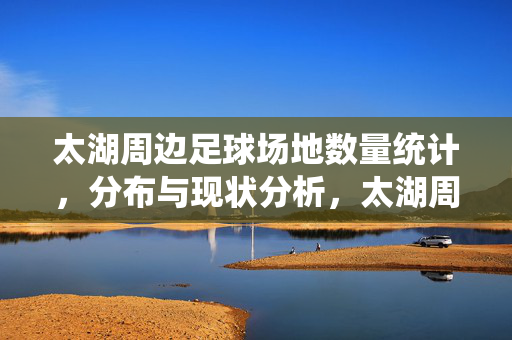 太湖周边足球场地数量统计，分布与现状分析，太湖周边足球场地数量统计、分布与现状分析