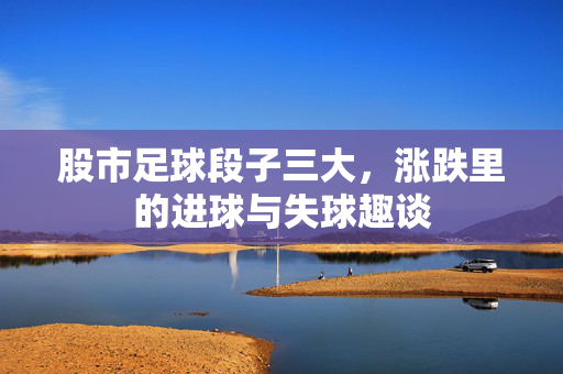 股市足球段子三大，涨跌里的进球与失球趣谈