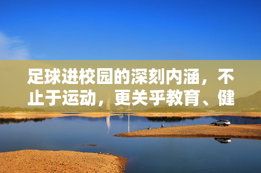 足球进校园的深刻内涵，不止于运动，更关乎教育、健康与未来