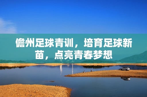 儋州足球青训，培育足球新苗，点亮青春梦想