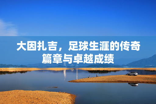 大因扎吉，足球生涯的传奇篇章与卓越成绩