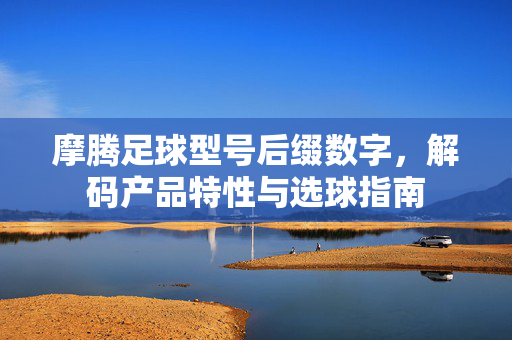 摩腾足球型号后缀数字，解码产品特性与选球指南