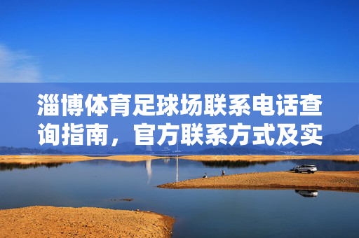淄博体育足球场联系电话查询指南，官方联系方式及实用使用建议，淄博体育足球场联系电话查询指南，官方联系方式及实用使用建议