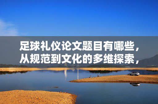 足球礼仪论文题目有哪些，从规范到文化的多维探索，足球礼仪，从规范到文化的多维探索