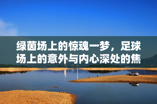 绿茵场上的惊魂一梦，足球场上的意外与内心深处的焦虑