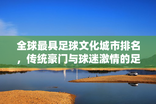 全球最具足球文化城市排名，传统豪门与球迷激情的足球圣地