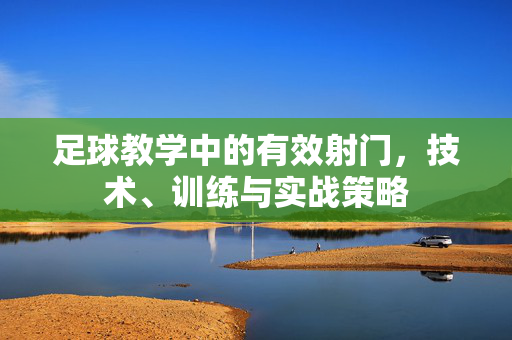 足球教学中的有效射门，技术、训练与实战策略