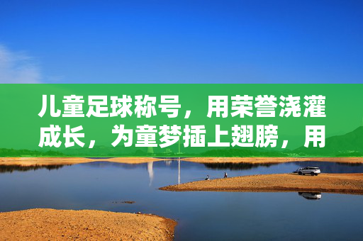 儿童足球称号，用荣誉浇灌成长，为童梦插上翅膀，用荣誉浇灌成长，为儿童足球梦插上翅膀
