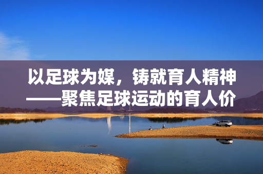 以足球为媒，铸就育人精神——聚焦足球运动的育人价值与实践路径